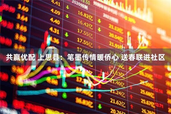 共赢优配 上思县：笔墨传情暖侨心 送春联进社区
