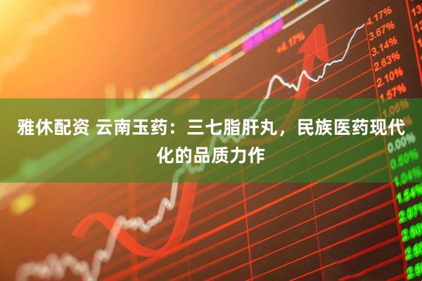 雅休配资 云南玉药：三七脂肝丸，民族医药现代化的品质力作