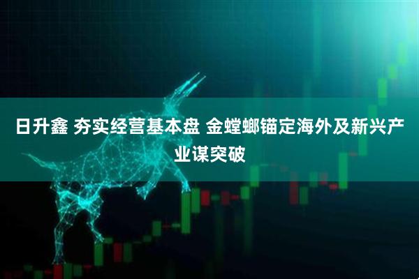 日升鑫 夯实经营基本盘 金螳螂锚定海外及新兴产业谋突破