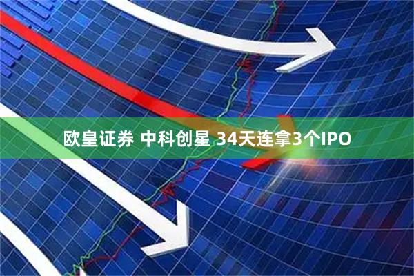 欧皇证券 中科创星 34天连拿3个IPO