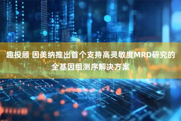 趣投顾 因美纳推出首个支持高灵敏度MRD研究的全基因组测序解决方案
