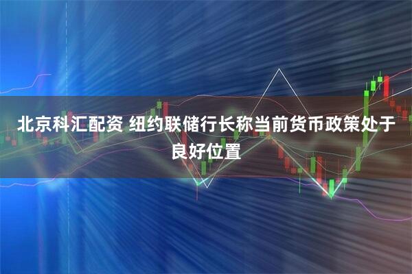 北京科汇配资 纽约联储行长称当前货币政策处于良好位置