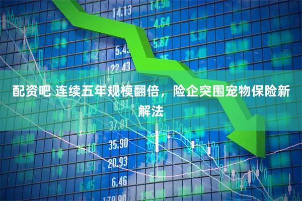 配资吧 连续五年规模翻倍，险企突围宠物保险新解法