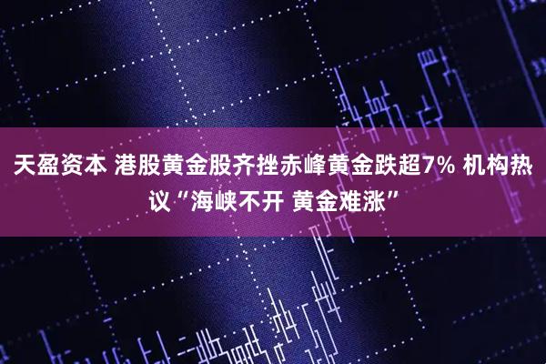 天盈资本 港股黄金股齐挫赤峰黄金跌超7% 机构热议“海峡不开 黄金难涨”