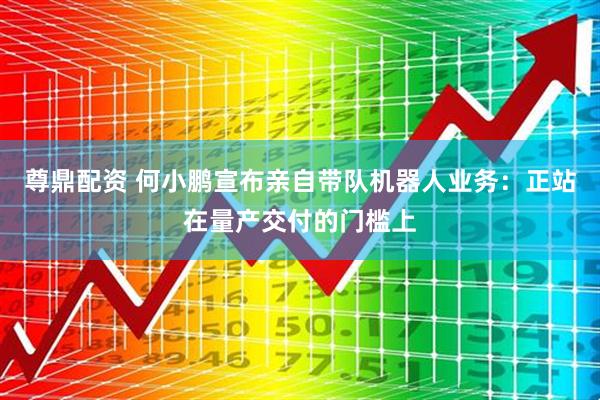 尊鼎配资 何小鹏宣布亲自带队机器人业务：正站在量产交付的门槛上