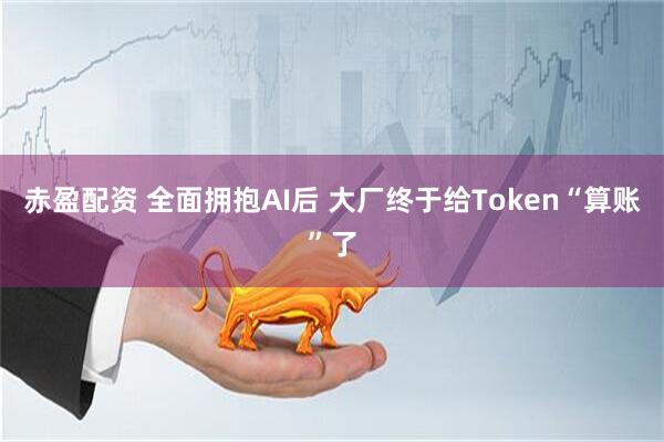赤盈配资 全面拥抱AI后 大厂终于给Token“算账”了