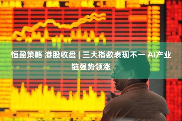 恒盈策略 港股收盘 | 三大指数表现不一 AI产业链强势领涨