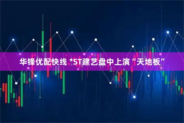 华锋优配快线 *ST建艺盘中上演“天地板”