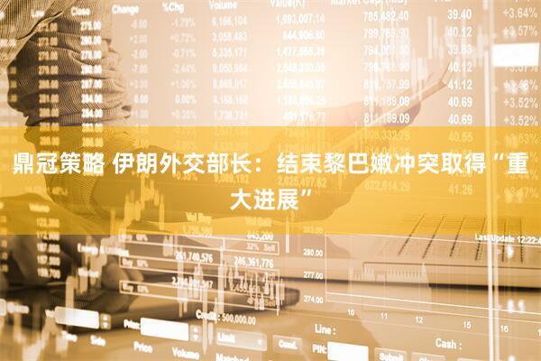 鼎冠策略 伊朗外交部长：结束黎巴嫩冲突取得“重大进展”