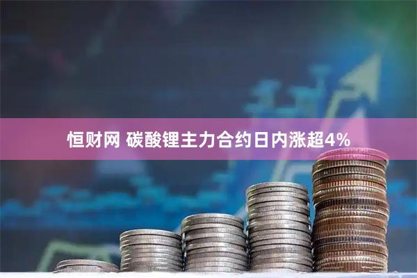 恒财网 碳酸锂主力合约日内涨超4%