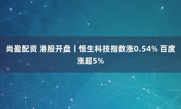 尚盈配资 港股开盘丨恒生科技指数涨0.54% 百度涨超5%