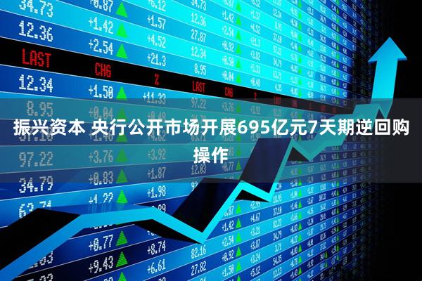 振兴资本 央行公开市场开展695亿元7天期逆回购操作