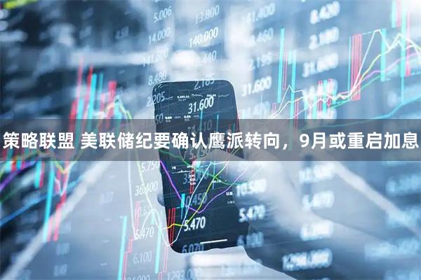 策略联盟 美联储纪要确认鹰派转向，9月或重启加息