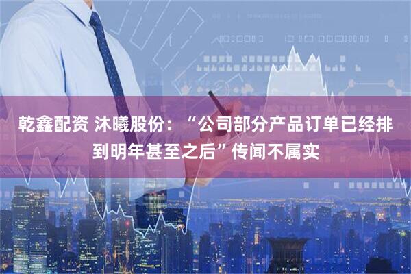 乾鑫配资 沐曦股份：“公司部分产品订单已经排到明年甚至之后”传闻不属实