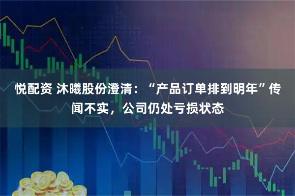 悦配资 沐曦股份澄清：“产品订单排到明年”传闻不实，公司仍处亏损状态
