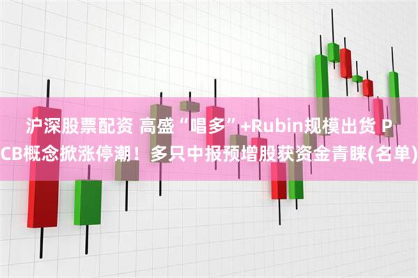 沪深股票配资 高盛“唱多”+Rubin规模出货 PCB概念掀涨停潮！多只中报预增股获资金青睐(名单)