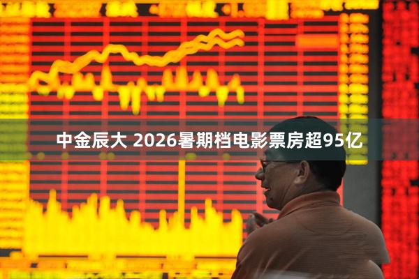 中金辰大 2026暑期档电影票房超95亿
