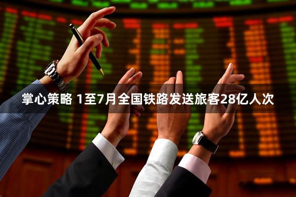 掌心策略 1至7月全国铁路发送旅客28亿人次