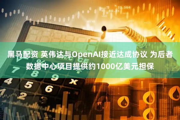 黑马配资 英伟达与OpenAI接近达成协议 为后者数据中心项目提供约1000亿美元担保